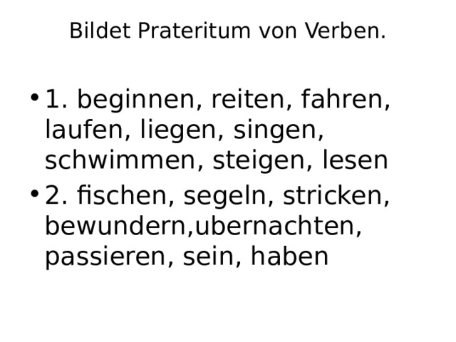 Bildet Prateritum von Verben.   1. beginnen, reiten, fahren, laufen, liegen, singen, schwimmen, steigen, lesen 2. fischen, segeln, stricken, bewundern,ubernachten, passieren, sein, haben 