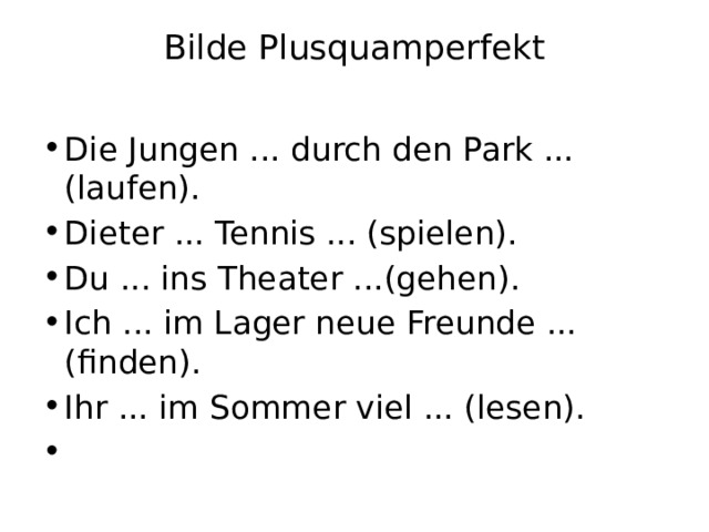 Bilde Plusquamperfekt   Die Jungen ... durch den Park ... (laufen). Dieter ... Tennis ... (spielen). Du ... ins Theater ...(gehen). Ich ... im Lager neue Freunde ... (finden). Ihr ... im Sommer viel ... (lesen).   