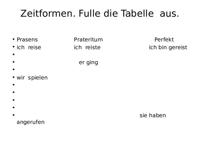 Zeitformen. Fulle die Tabelle aus.   Prasens Prateritum Perfekt ich reise ich reiste ich bin gereist    er ging   wir spielen          sie haben angerufen 