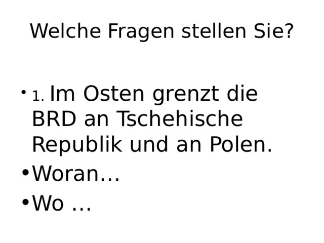 Welche Fragen stellen Sie? 1. Im Osten grenzt die BRD an Tschehische Republik und an Polen. Woran… Wo … 