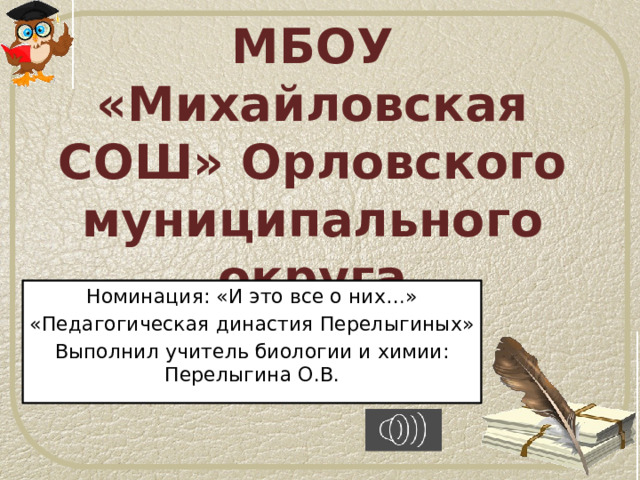 МБОУ «Михайловская СОШ» Орловского муниципального округа Номинация: «И это все о них…» «Педагогическая династия Перелыгиных» Выполнил учитель биологии и химии: Перелыгина О.В. 