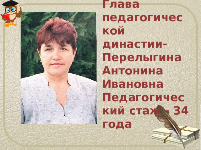     Глава педагогической династии-Перелыгина Антонина  Ивановна  Педагогический стаж - 34 года     