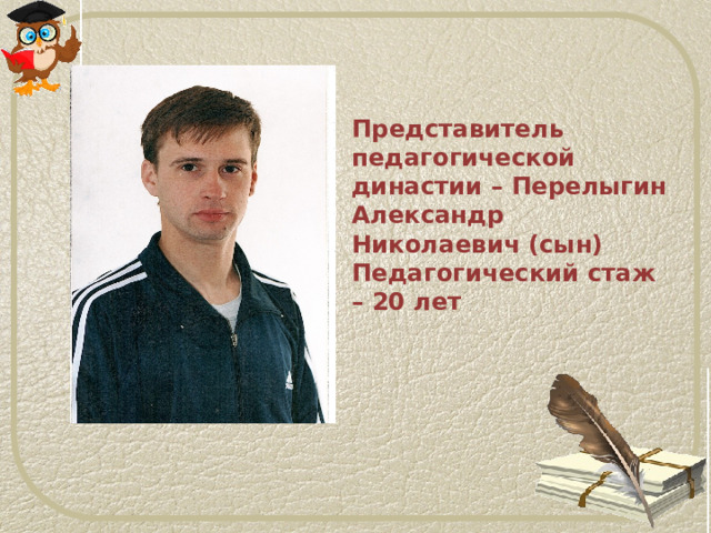 Представитель педагогической династии – Перелыгин Александр Николаевич (сын)  Педагогический стаж – 20 лет 