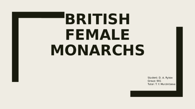   British Female Monarchs   Student: D. A. Rykov Group: 901 Tutor: T. Y. Murzintseva 