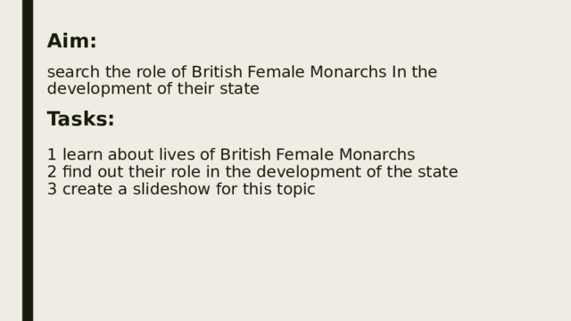 Aim:   search the role of British Female Monarchs In the development of their state   Tasks:   1 learn about lives of British Female Monarchs  2 find out their role in the development of the state  3 create a slideshow for this topic           