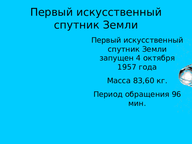 Первый искусственный спутник Земли Первый искусственный спутник Земли запущен 4 октября 1957 года Масса 83,60 кг. Период обращения 96 мин. 