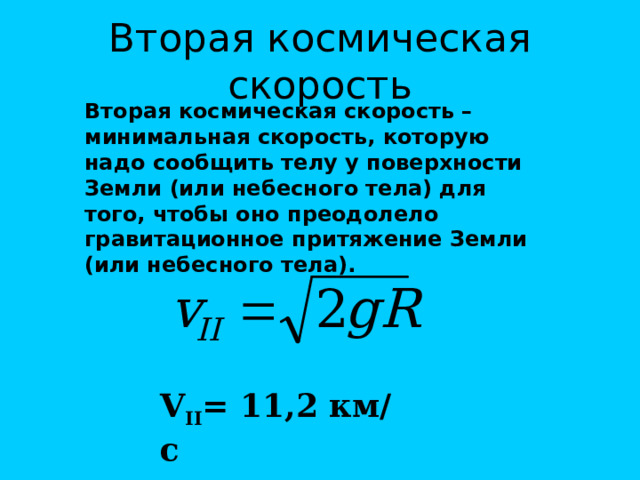 Вторая космическая скорость Вторая космическая скорость – минимальная скорость, которую надо сообщить телу у поверхности Земли (или небесного тела) для того, чтобы оно преодолело гравитационное притяжение Земли (или небесного тела). V II = 11 ,2 км/с 