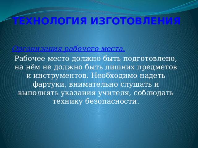 ТЕХНОЛОГИЯ ИЗГОТОВЛЕНИЯ   Организация рабочего места. Рабочее место должно быть подготовлено, на нём не должно быть лишних предметов и инструментов. Необходимо надеть фартуки, внимательно слушать и выполнять указания учителя, соблюдать технику безопасности. 