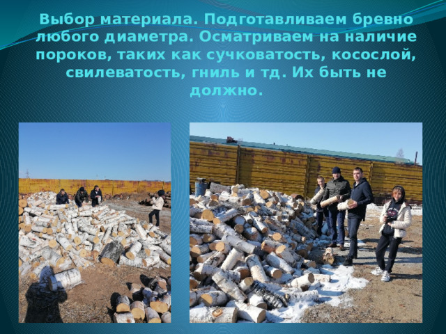 Выбор материала. Подготавливаем бревно любого диаметра. Осматриваем на наличие пороков, таких как сучковатость, косослой, свилеватость, гниль и тд. Их быть не должно.   