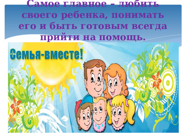 Самое главное – любить своего ребенка, понимать его и быть готовым всегда прийти на помощь. 