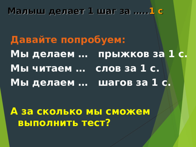 Малыш делает 1 шаг за ….. 1 с  Давайте попробуем: Мы делаем … прыжков за 1 с. Мы читаем … слов за 1 с. Мы делаем … шагов за 1 с.  А за сколько мы сможем выполнить тест? 