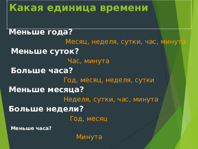 Какая единица времени  Меньше года?   Месяц, неделя, сутки, час, минута  Меньше суток?  Час, минута  Больше часа?  Год, месяц, неделя, сутки Меньше месяца?   Неделя, сутки, час, минута Больше недели?   Год, месяц  Меньше часа?  Минута 