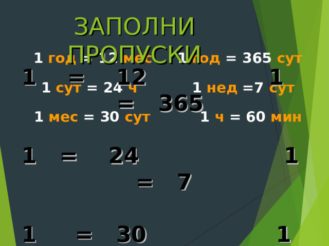 ЗАПОЛНИ ПРОПУСКИ 1 год = 12 мес 1 год = 365 сут   1 сут = 24 ч 1 нед =7 сут   1 мес = 30 сут 1 ч = 60 мин 1  = 12  1 = 365   1 = 24 1 = 7  1 = 30 1 = 60 