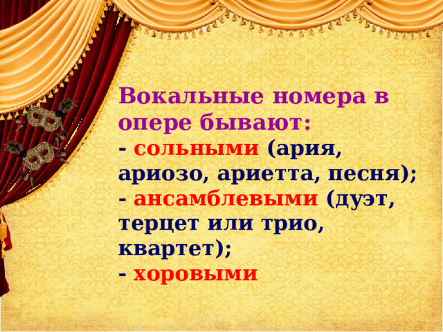 Вокальные номера в опере бывают:  - сольными (ария, ариозо, ариетта, песня);  - ансамблевыми (дуэт, терцет или трио, квартет);  - хоровыми    