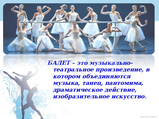 БАЛЕТ – это музыкально-театральное произведение, в котором объединяются музыка, танец, пантомима, драматическое действие, изобразительное искусство . 
