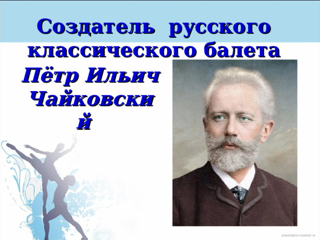 Создатель русского классического балета Пётр Ильич Чайковский 