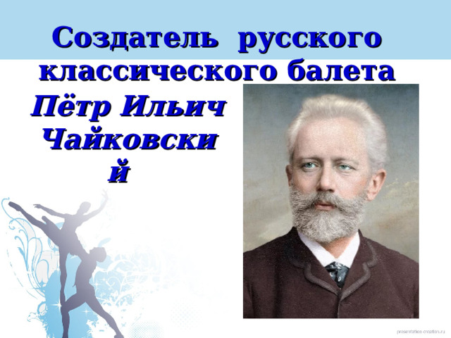 Создатель русского классического балета Пётр Ильич Чайковский 