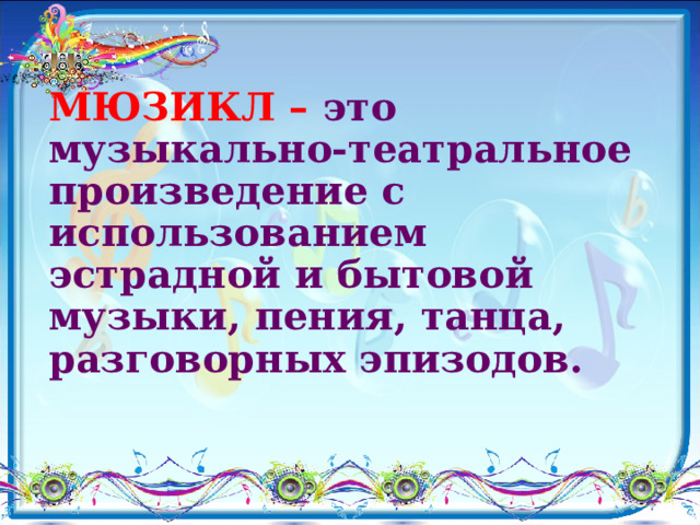 МЮЗИКЛ – это музыкально-театральное произведение с использованием эстрадной и бытовой музыки, пения, танца, разговорных эпизодов. 
