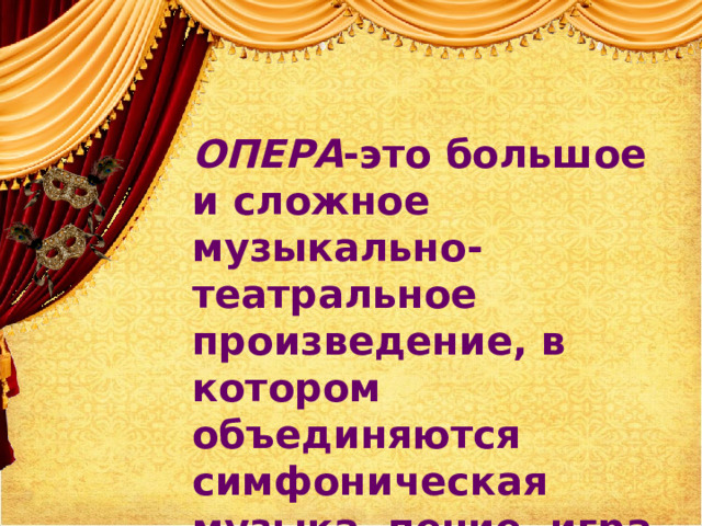 ОПЕРА -это большое и сложное музыкально-театральное произведение, в котором объединяются симфоническая музыка, пение, игра актеров, танец, изобразительное искусство. 