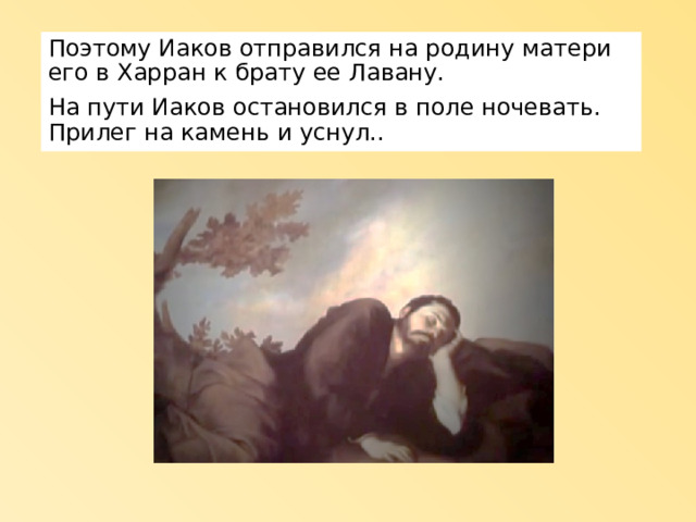 Поэтому Иаков отправился на родину матери его в Харран к брату ее Лавану. На пути Иаков остановился в поле ночевать. Прилег на камень и уснул.. 