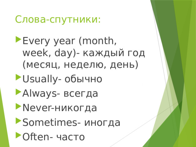 Слова-спутники: Every year (month, week, day)- каждый год (месяц, неделю, день) Usually- обычно Always- всегда Never-никогда Sometimes- иногда Often- часто  
