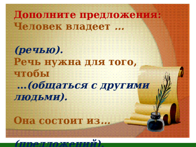 Дополните предложения: Человек владеет …  (речью). Речь нужна для того, чтобы  … (общаться с другими людьми).  Она состоит из …  (предложений).  Речь бывает …  (устная и письменная). 