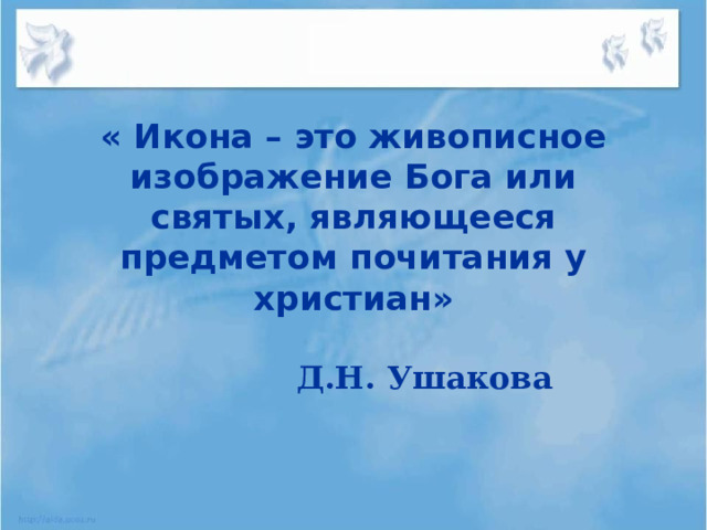 « Икона – это живописное изображение Бога или святых, являющееся предметом почитания у христиан» Д.Н. Ушакова 