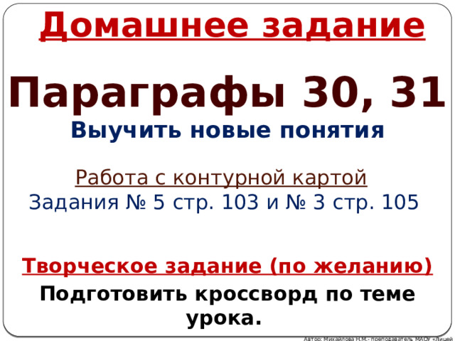 Домашнее задание Параграфы 30, 31 Выучить новые понятия  Работа с контурной картой  Задания № 5 стр. 103 и № 3 стр. 105 Творческое задание (по желанию) Подготовить кроссворд по теме урока. Автор: Михайлова Н.М.- преподаватель МАОУ «Лицей № 21» 