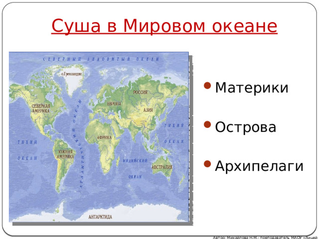 Суша в Мировом океане Материки Острова Архипелаги Автор: Михайлова Н.М.- преподаватель МАОУ «Лицей № 21» 