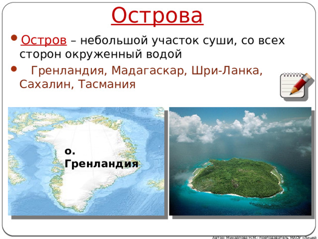 Острова Остров – небольшой участок суши, со всех сторон окруженный водой  Гренландия, Мадагаскар, Шри-Ланка, Сахалин, Тасмания  о. Гренландия  Автор: Михайлова Н.М.- преподаватель МАОУ «Лицей № 21» 