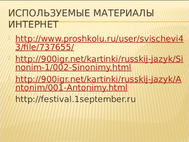 Используемые материалы Интернет http://www.proshkolu.ru/user/svischevi43/file/737655/ http://900igr.net/kartinki/russkij-jazyk/Sinonim-1/002-Sinonimy.html http://900igr.net/kartinki/russkij-jazyk/Antonim/001-Antonimy.html http://festival.1september.ru 