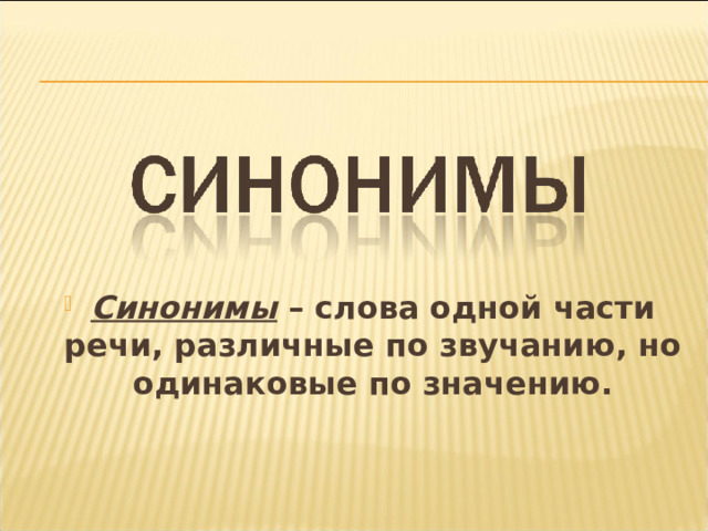 Синонимы – слова одной части речи, различные по звучанию, но одинаковые по значению. 