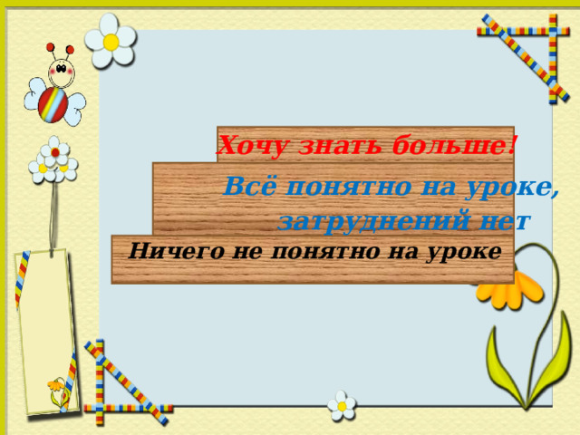 Хочу знать больше!   Всё понятно на уроке,  затруднений нет   Ничего не понятно на уроке 