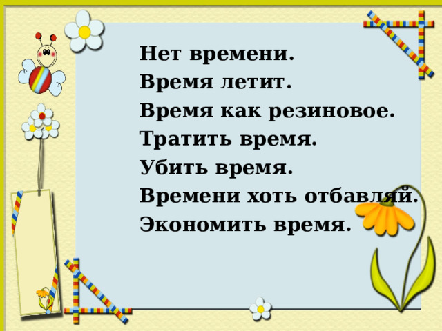  Нет времени.  Время летит.  Время как резиновое.  Тратить время.  Убить время.  Времени хоть отбавляй.  Экономить время . 