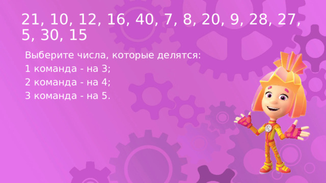 21, 10, 12, 16, 40, 7, 8, 20, 9, 28, 27, 5, 30, 15 Выберите числа, которые делятся: 1 команда - на 3; 2 команда - на 4; 3 команда - на 5. 