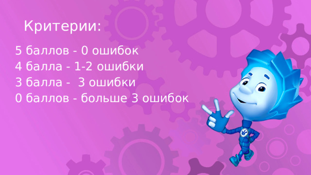 Критерии: 5 баллов - 0 ошибок 4 балла - 1-2 ошибки 3 балла - 3 ошибки 0 баллов - больше 3 ошибок 