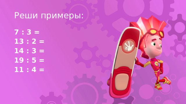 Реши примеры: 7 : 3 = 13 : 2 = 14 : 3 = 19 : 5 = 11 : 4 = 
