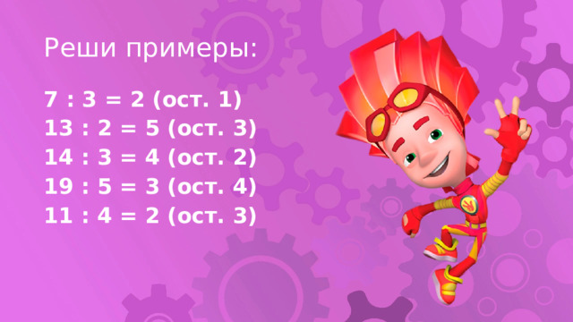 Реши примеры: 7 : 3 = 2 (ост. 1) 13 : 2 = 5 (ост. 3) 14 : 3 = 4 (ост. 2) 19 : 5 = 3 (ост. 4) 11 : 4 = 2 (ост. 3) 