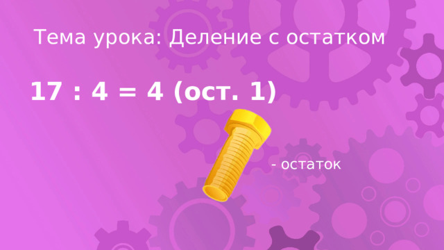 Тема урока: Деление с остатком 17 : 4 = 4 (ост. 1) - остаток 