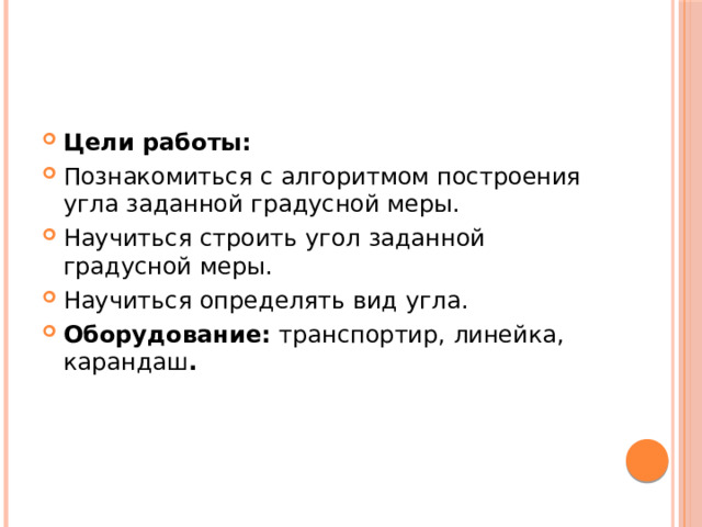 Цели работы: Познакомиться с алгоритмом построения угла заданной градусной меры. Научиться строить угол заданной градусной меры. Научиться определять вид угла. Оборудование: транспортир, линейка, карандаш . 