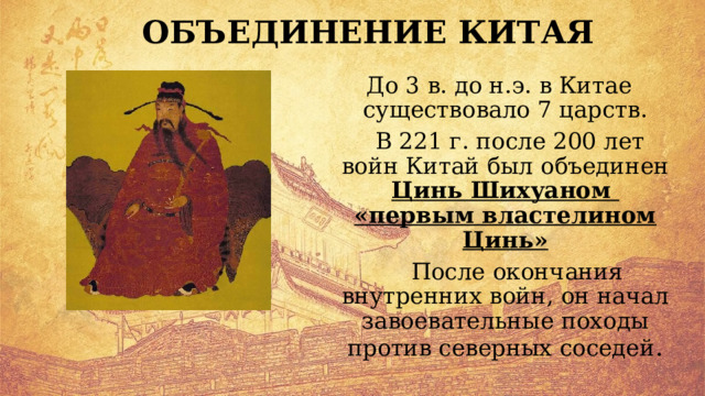 ОБЪЕДИНЕНИЕ КИТАЯ До 3 в. до н.э. в Китае существовало 7 царств.  В 221 г. после 200 лет войн Китай был объединен Цинь Шихуаном «первым властелином Цинь»  После окончания внутренних войн, он начал завоевательные походы против северных соседей . 
