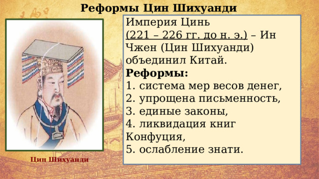 Реформы Цин Шихуанди Империя Цинь (221 – 226 гг. до н. э.) – Ин Чжен (Цин Шихуанди) объединил Китай. Реформы: 1. система мер весов денег, 2. упрощена письменность, 3. единые законы, 4. ликвидация книг Конфуция, 5. ослабление знати. Цин Шихуанди 