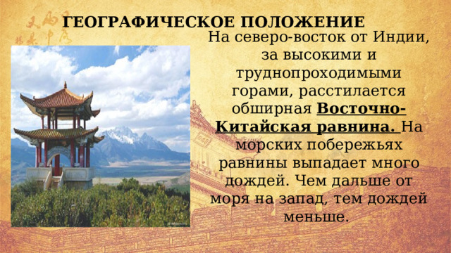 ГЕОГРАФИЧЕСКОЕ ПОЛОЖЕНИЕ На северо-восток от Индии, за высокими и труднопроходимыми горами, расстилается обширная Восточно-Китайская равнина. На морских побережьях равнины выпадает много дождей. Чем дальше от моря на запад, тем дождей меньше. 