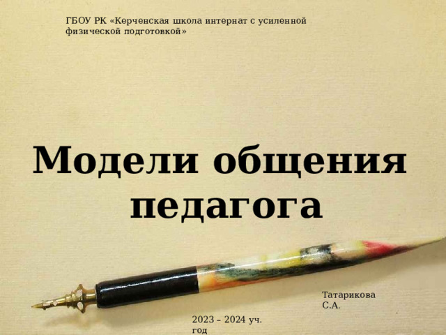 ГБОУ РК «Керченская школа интернат с усиленной физической подготовкой» Модели общения  педагога Татарикова С.А . 2023 – 2024 уч. год 