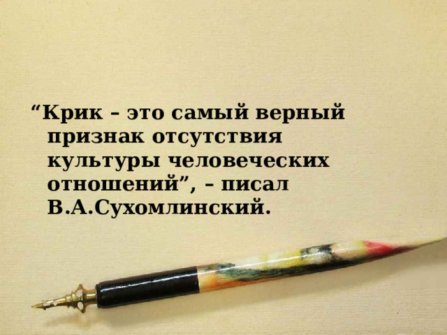 “ Крик – это самый верный признак отсутствия культуры человеческих отношений”, – писал В.А.Сухомлинский. 