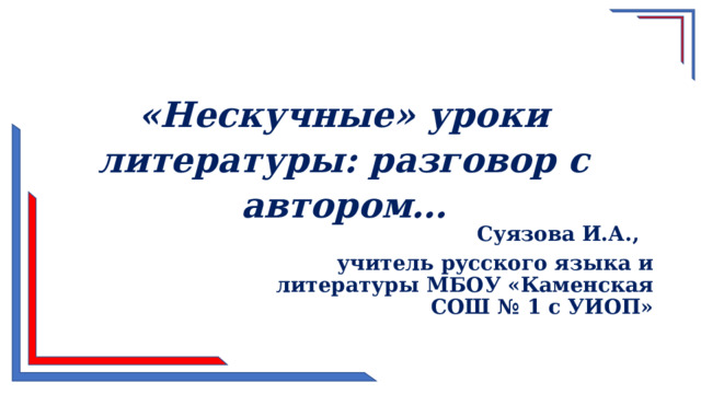 «Нескучные» уроки литературы: разговор с автором… Суязова И.А., учитель русского языка и литературы МБОУ «Каменская СОШ № 1 с УИОП» 
