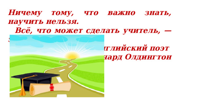 Ничему тому, что важно знать, научить нельзя.  Всё, что может сделать учитель, — это указать дорожки. Английский поэт Ричард Олдингтон 