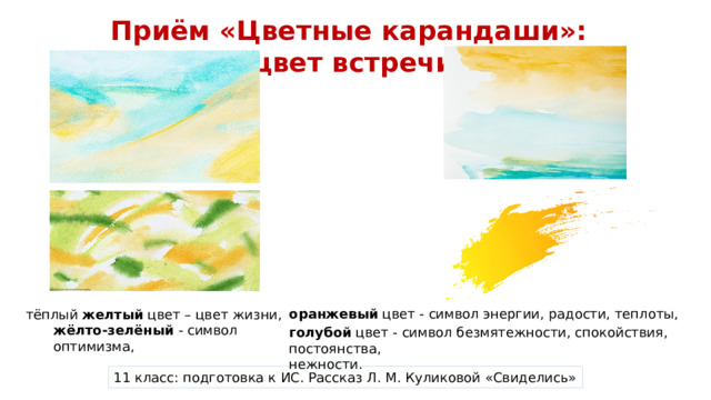Приём «Цветные карандаши»: цвет встречи оранжевый цвет - символ энергии, радости, теплоты, тёплый желтый цвет – цвет жизни, жёлто-зелёный - символ оптимизма, голубой цвет - символ безмятежности, спокойствия, постоянства, нежности. 11 класс: подготовка к ИС. Рассказ Л. М. Куликовой «Свиделись» 