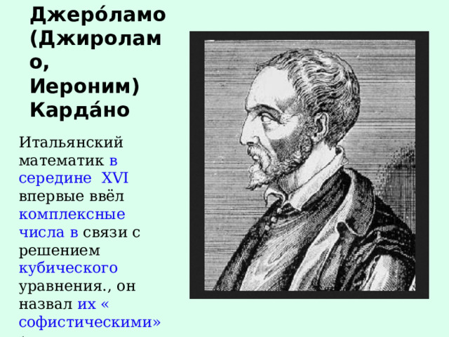 Джеро́ламо (Джироламо, Иероним) Карда́но Итальянский математик в середине XVI впервые ввёл комплексные числа в связи с решением кубического уравнения., он назвал их « софистическими» ( то есть « мудрёными») 