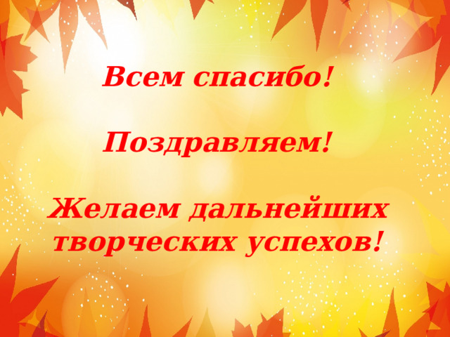 Всем спасибо!  Поздравляем!  Желаем дальнейших творческих успехов! 